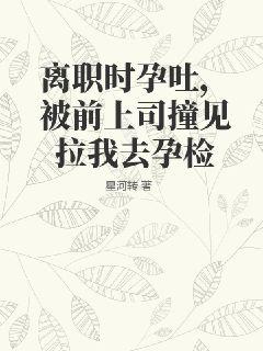 离职时孕吐,被前上司撞见拉我去孕检